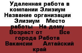 Удаленная работа в компании Элизиум › Название организации ­ Элизиум › Место работы ­ На дому › Возраст от ­ 16 - Все города Работа » Вакансии   . Алтайский край